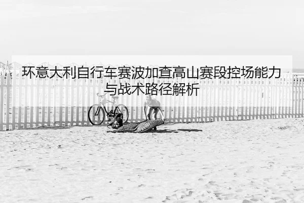 环意大利自行车赛波加查高山赛段控场能力与战术路径解析