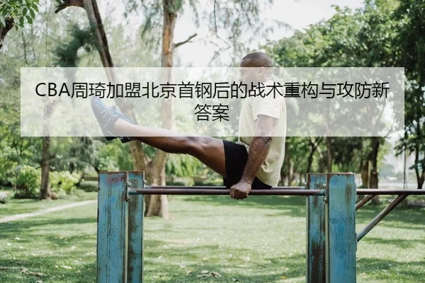 CBA周琦加盟北京首钢后的战术重构与攻防新答案
