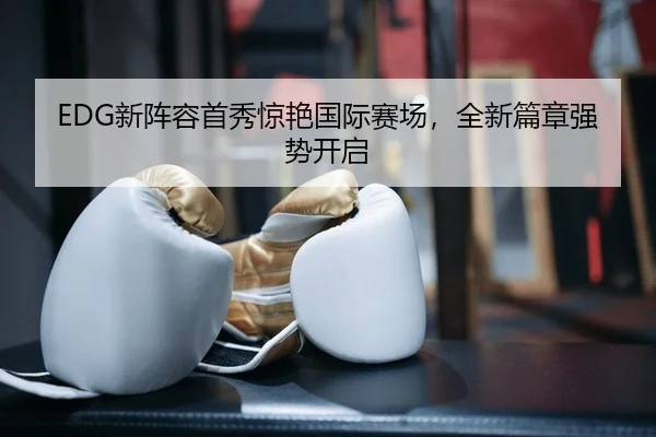 EDG新阵容首秀惊艳国际赛场，全新篇章强势开启