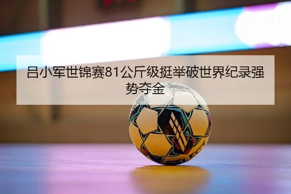 吕小军世锦赛81公斤级挺举破世界纪录强势夺金